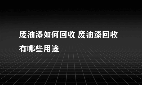 废油漆如何回收 废油漆回收有哪些用途