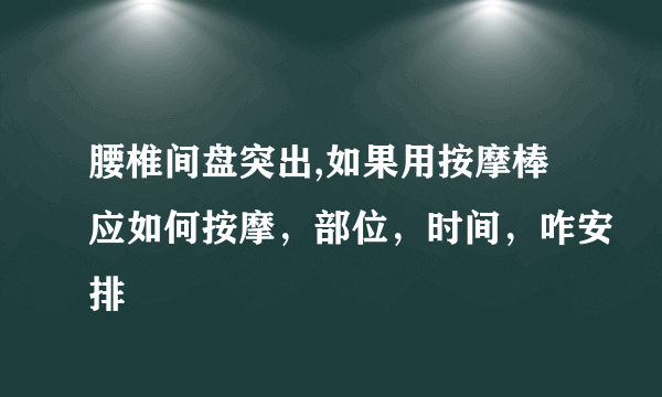 腰椎间盘突出,如果用按摩棒应如何按摩，部位，时间，咋安排