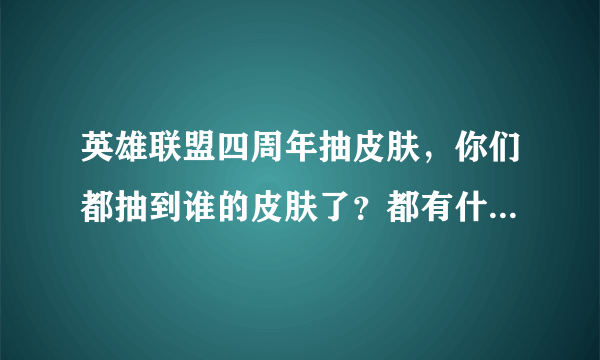 英雄联盟四周年抽皮肤，你们都抽到谁的皮肤了？都有什么英雄的皮肤啊？