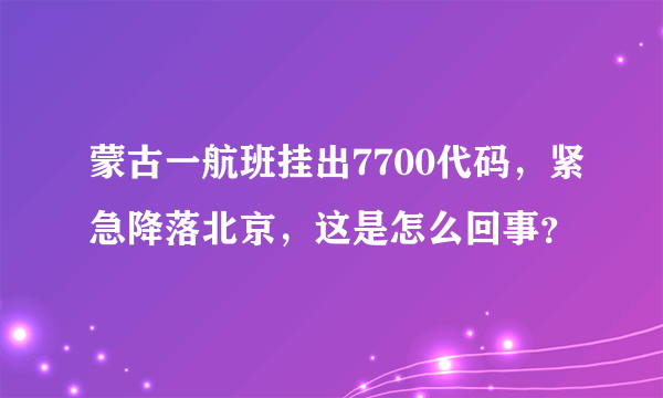 蒙古一航班挂出7700代码，紧急降落北京，这是怎么回事？