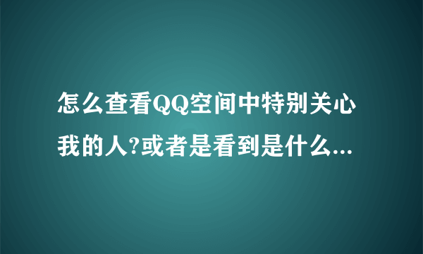 怎么查看QQ空间中特别关心我的人?或者是看到是什么时间关心的我?