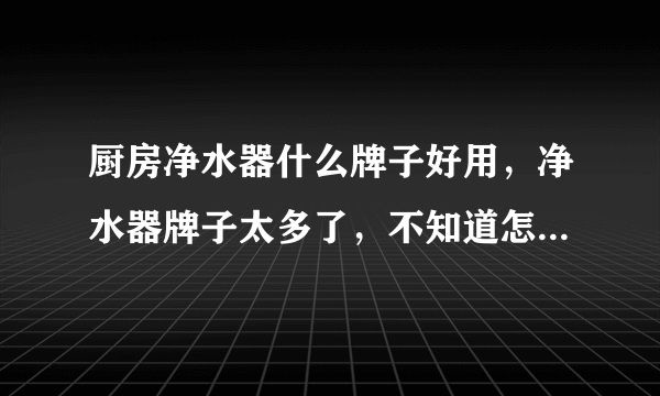 厨房净水器什么牌子好用，净水器牌子太多了，不知道怎么选，纠结？