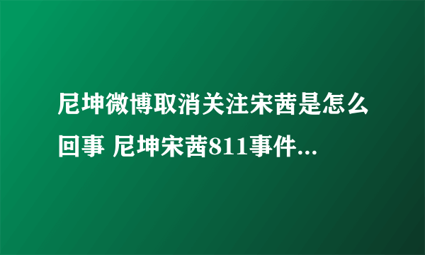 尼坤微博取消关注宋茜是怎么回事 尼坤宋茜811事件什么意思