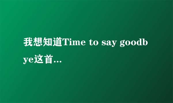 我想知道Time to say goodbye这首歌原唱是谁唱得,为什么听起来有英文,但是很多却听不懂,我已经过了6级了啊