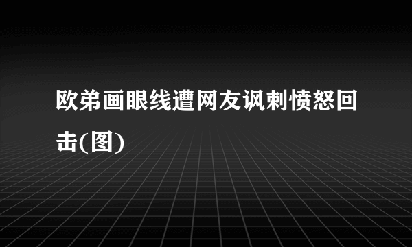 欧弟画眼线遭网友讽刺愤怒回击(图)