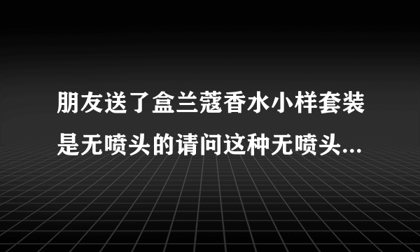 朋友送了盒兰蔻香水小样套装是无喷头的请问这种无喷头的怎么用？