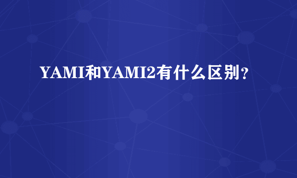 YAMI和YAMI2有什么区别？