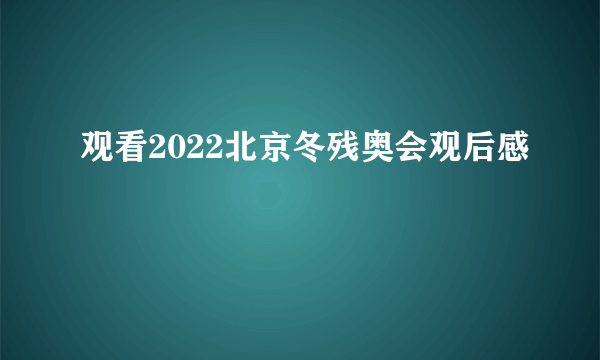 观看2022北京冬残奥会观后感