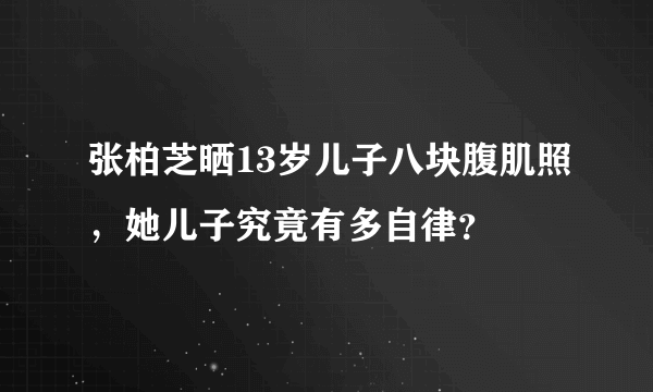 张柏芝晒13岁儿子八块腹肌照，她儿子究竟有多自律？