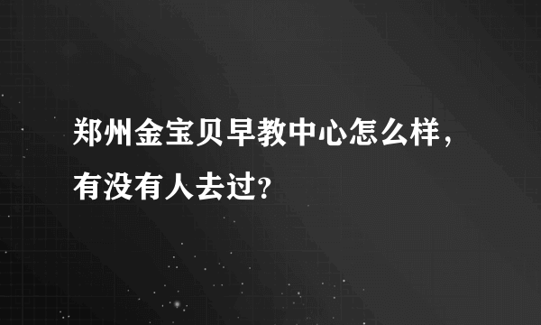 郑州金宝贝早教中心怎么样，有没有人去过？