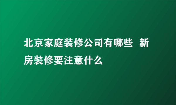 北京家庭装修公司有哪些  新房装修要注意什么