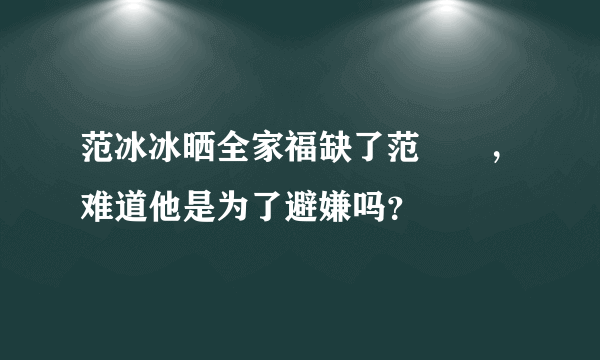 范冰冰晒全家福缺了范氶氶，难道他是为了避嫌吗？