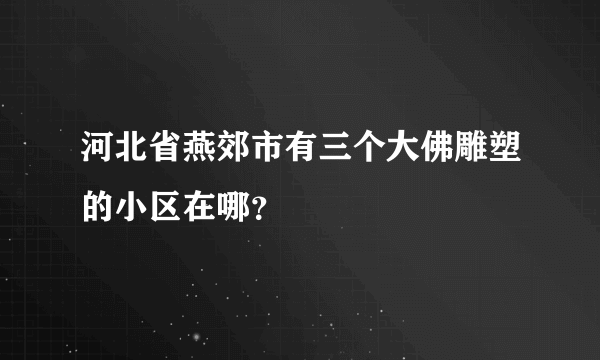 河北省燕郊市有三个大佛雕塑的小区在哪？