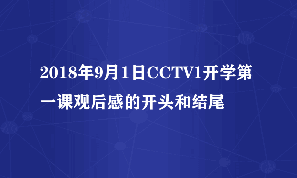 2018年9月1日CCTV1开学第一课观后感的开头和结尾