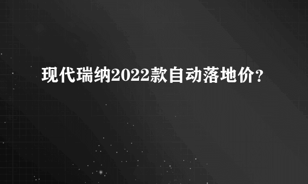 现代瑞纳2022款自动落地价？