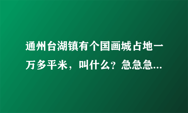 通州台湖镇有个国画城占地一万多平米，叫什么？急急急急急急急急急急急急