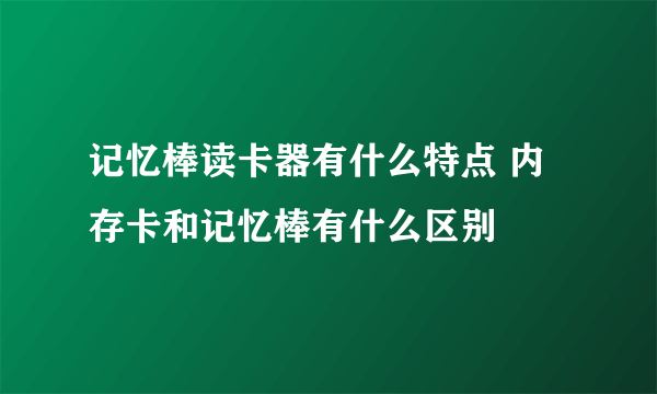 记忆棒读卡器有什么特点 内存卡和记忆棒有什么区别