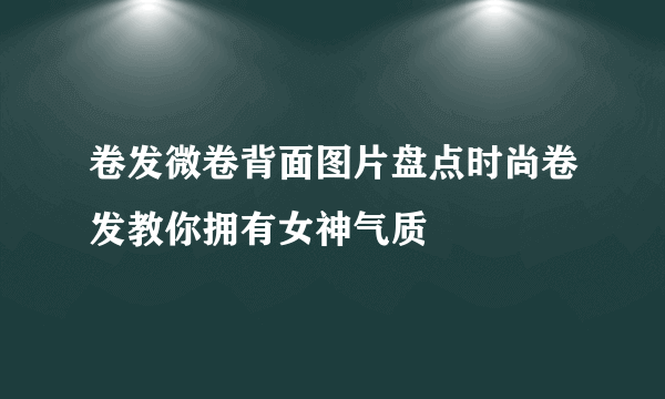 卷发微卷背面图片盘点时尚卷发教你拥有女神气质