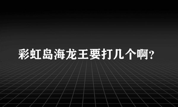 彩虹岛海龙王要打几个啊？