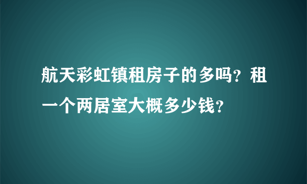 航天彩虹镇租房子的多吗？租一个两居室大概多少钱？