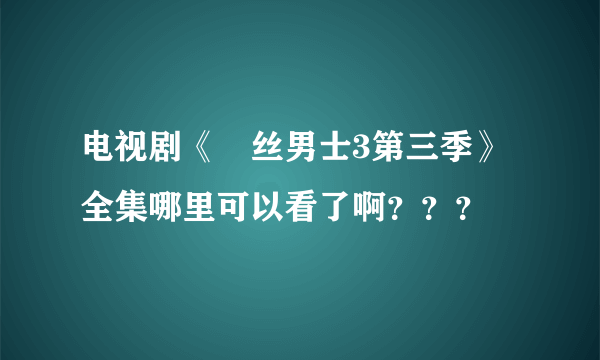 电视剧《屌丝男士3第三季》全集哪里可以看了啊？？？