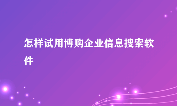 怎样试用博购企业信息搜索软件