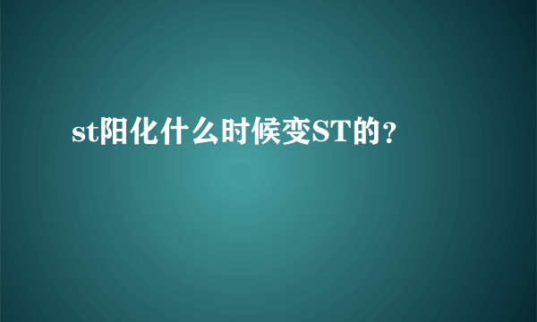 st阳化什么时候变ST的？