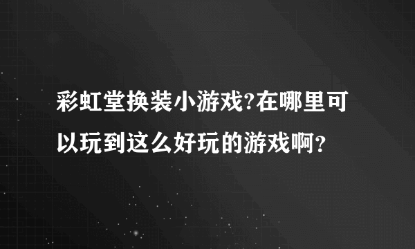 彩虹堂换装小游戏?在哪里可以玩到这么好玩的游戏啊？