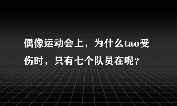 偶像运动会上，为什么tao受伤时，只有七个队员在呢？