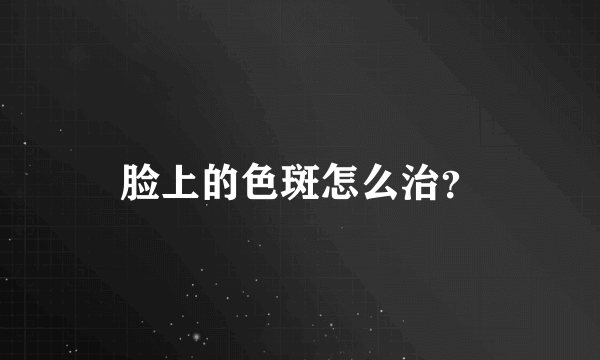 脸上的色斑怎么治？