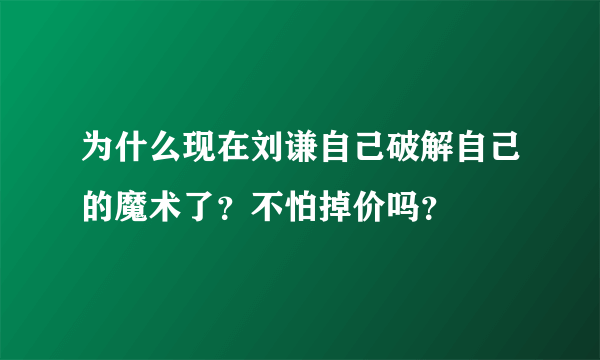 为什么现在刘谦自己破解自己的魔术了？不怕掉价吗？