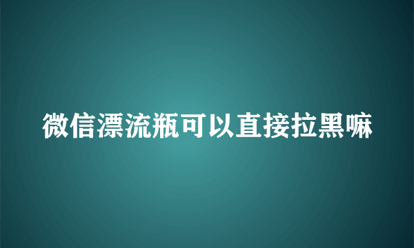 微信漂流瓶可以直接拉黑嘛