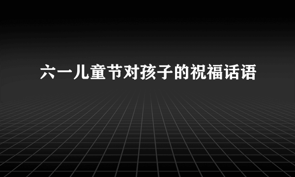 六一儿童节对孩子的祝福话语