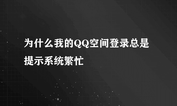 为什么我的QQ空间登录总是提示系统繁忙