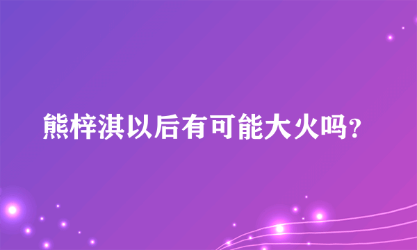 熊梓淇以后有可能大火吗？