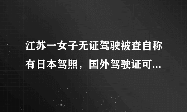 江苏一女子无证驾驶被查自称有日本驾照，国外驾驶证可以在国内使用吗？