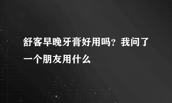 舒客早晚牙膏好用吗？我问了一个朋友用什么