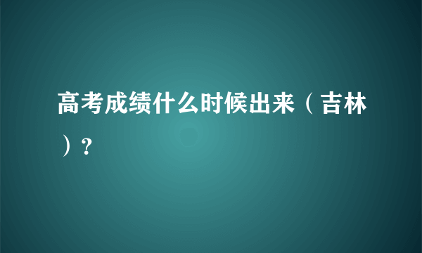 高考成绩什么时候出来（吉林）？