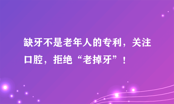 缺牙不是老年人的专利，关注口腔，拒绝“老掉牙”！