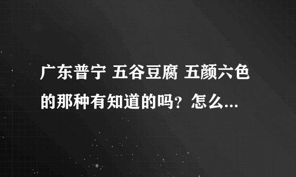 广东普宁 五谷豆腐 五颜六色的那种有知道的吗？怎么做？或者加盟代理？