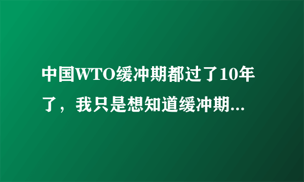 中国WTO缓冲期都过了10年了，我只是想知道缓冲期结束的具体时间，那位能告诉我一下啊！