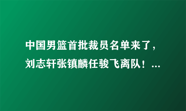 中国男篮首批裁员名单来了，刘志轩张镇麟任骏飞离队！对此，你怎么看？