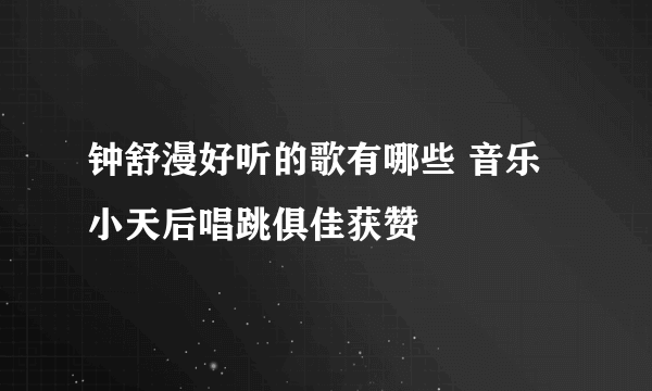 钟舒漫好听的歌有哪些 音乐小天后唱跳俱佳获赞