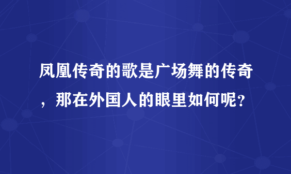 凤凰传奇的歌是广场舞的传奇，那在外国人的眼里如何呢？