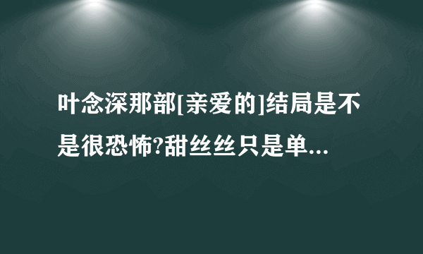 叶念深那部[亲爱的]结局是不是很恐怖?甜丝丝只是单纯的搞笑片?