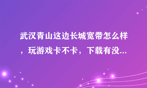 武汉青山这边长城宽带怎么样，玩游戏卡不卡，下载有没有什么限制？