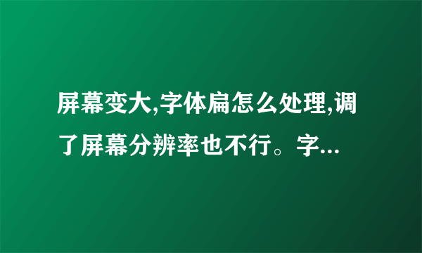 屏幕变大,字体扁怎么处理,调了屏幕分辨率也不行。字体还是扁的