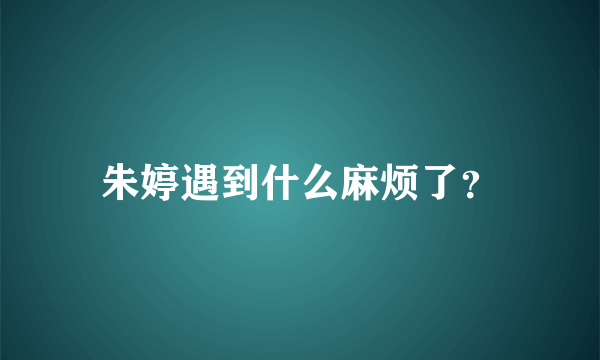 朱婷遇到什么麻烦了？