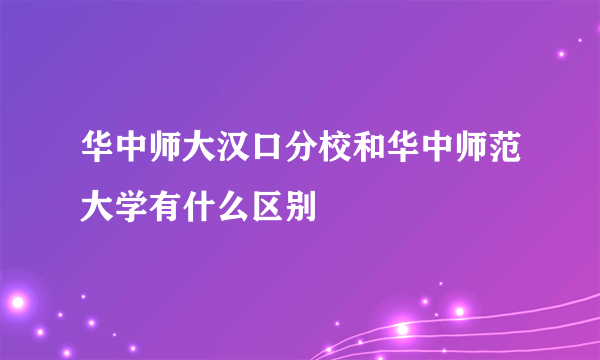 华中师大汉口分校和华中师范大学有什么区别