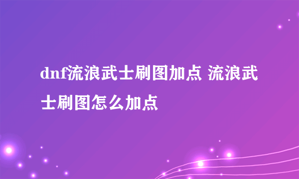 dnf流浪武士刷图加点 流浪武士刷图怎么加点